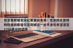 包含美联储会议纪要重磅来袭！官员称无需频频校准前瞻指引若突破这一水平金价有望涨至1780美元的词条