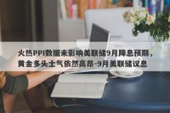火热PPI数据未影响美联储9月降息预期，黄金多头士气依然高昂-9月美联储议息