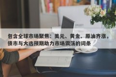 包含全球市场聚焦：美元、黄金、原油齐涨，债市与大选预期助力市场震荡的词条