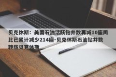 贝克休斯：美国石油活跃钻井数再减10座同比已累计减少214座-贝克休斯石油钻井数转载贝克休斯