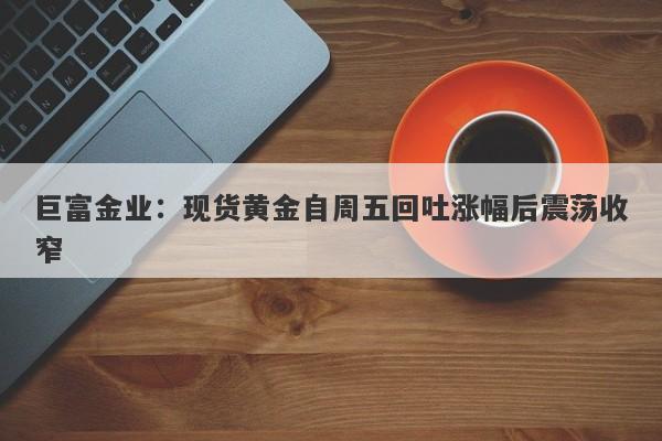 巨富金业：现货黄金自周五回吐涨幅后震荡收窄