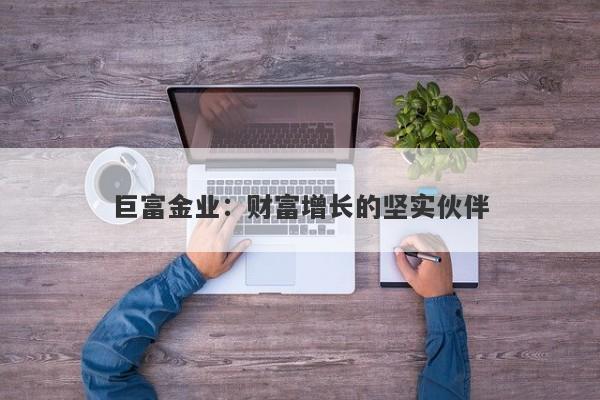 巨富金业：财富增长的坚实伙伴