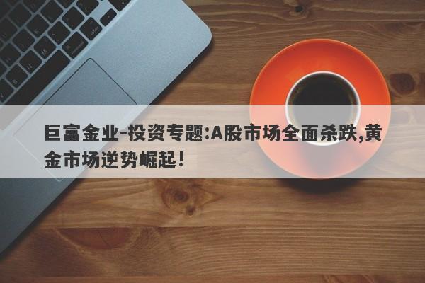 巨富金业-投资专题:A股市场全面杀跌,黄金市场逆势崛起!