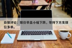 白银评论：银价早盘小幅下跌，等待下方支撑位多单。