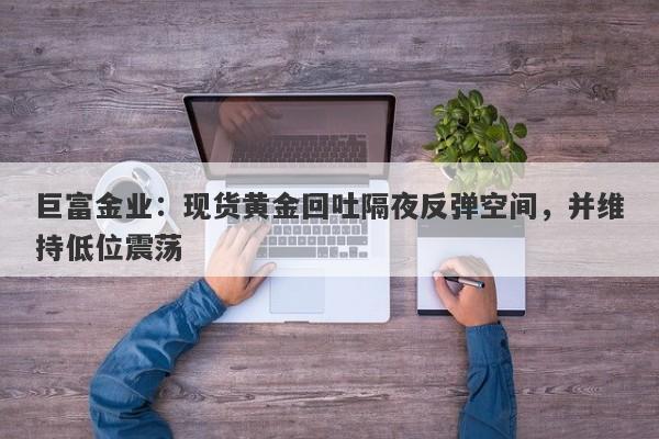 巨富金业：现货黄金回吐隔夜反弹空间，并维持低位震荡