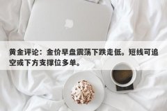 黄金评论：金价早盘震荡下跌走低。短线可追空或下方支撑位多单。