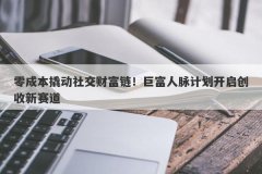 零成本撬动社交财富链！巨富人脉计划开启创收新赛道