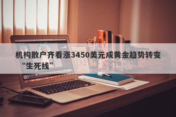 机构散户齐看涨3450美元成黄金趋势转变 “生死线”