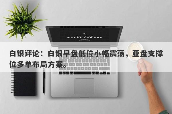 白银评论：白银早盘低位小幅震荡，亚盘支撑位多单布局方案。