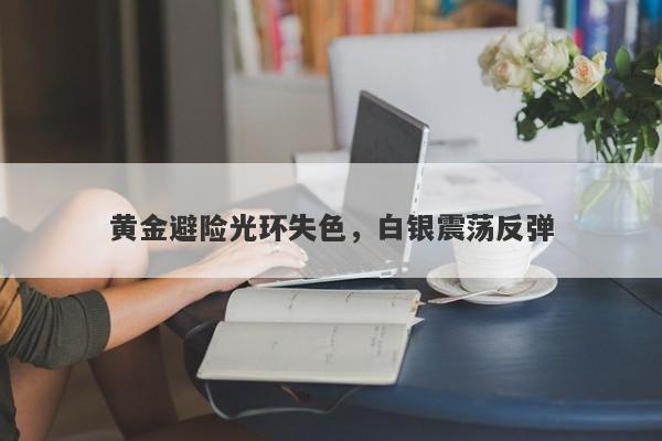 黄金避险光环失色，白银震荡反弹