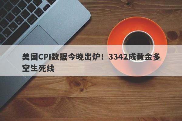 美国CPI数据今晚出炉！3342成黄金多空生死线