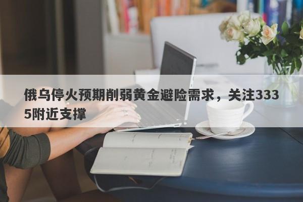 俄乌停火预期削弱黄金避险需求，关注3335附近支撑